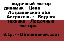 лодочный мотор динамик › Цена ­ 12 000 - Астраханская обл., Астрахань г. Водная техника » Лодочные моторы   